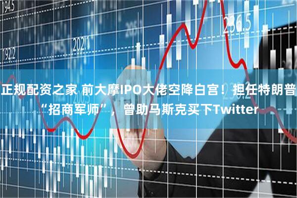 正规配资之家 前大摩IPO大佬空降白宫！担任特朗普“招商军师”，曾助马斯克买下Twitter