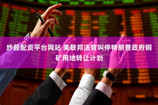 炒股配资平台网站 美联邦法官叫停特朗普政府铜矿用地转让计划
