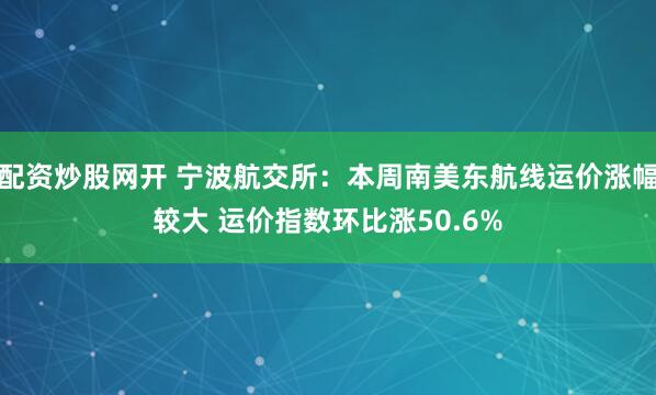 配资炒股网开 宁波航交所：本周南美东航线运价涨幅较大 运价指数环比涨50.6%