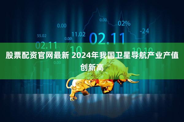 股票配资官网最新 2024年我国卫星导航产业产值创新高