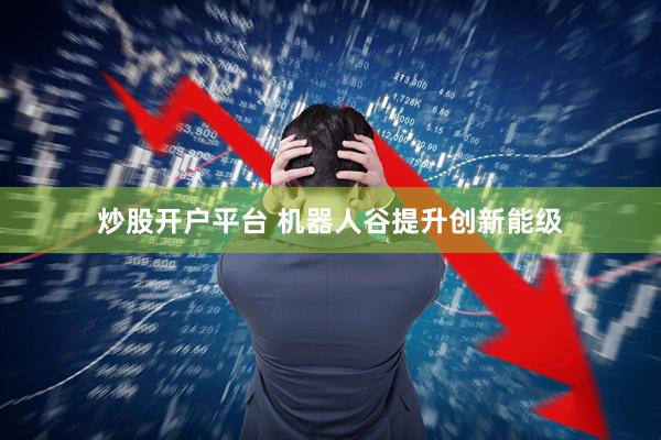 炒股开户平台 机器人谷提升创新能级