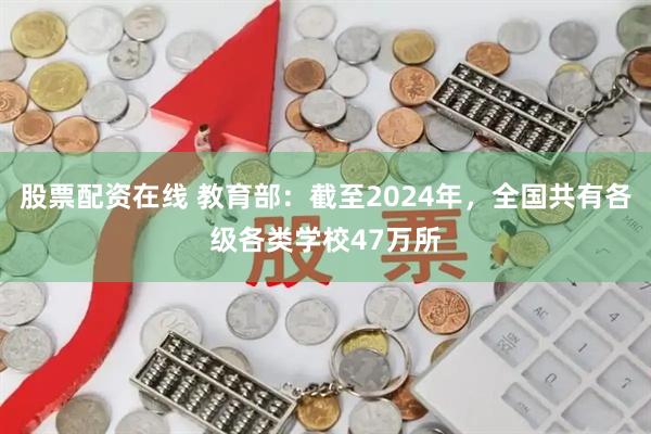 股票配资在线 教育部：截至2024年，全国共有各级各类学校47万所