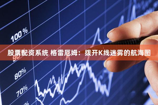 股票配资系统 格雷厄姆：拨开K线迷雾的航海图
