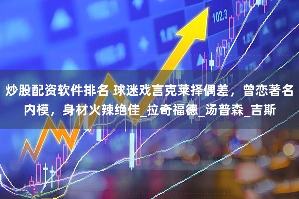 炒股配资软件排名 球迷戏言克莱择偶差，曾恋著名内模，身材火辣绝佳_拉奇福德_汤普森_吉斯