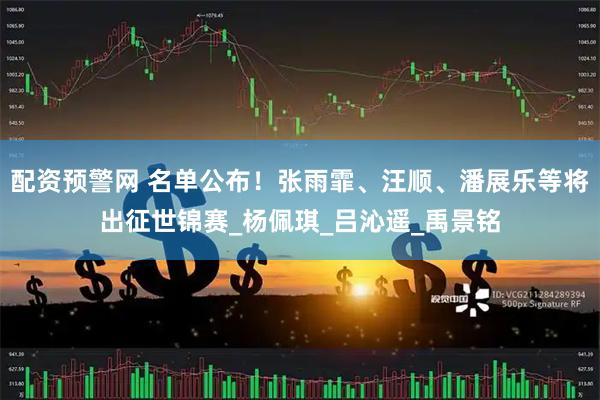 配资预警网 名单公布！张雨霏、汪顺、潘展乐等将出征世锦赛_杨佩琪_吕沁遥_禹景铭