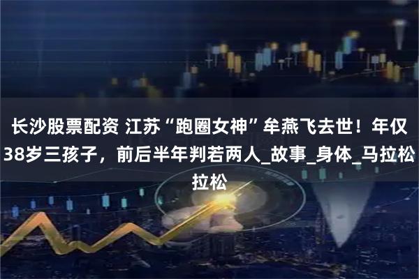 长沙股票配资 江苏“跑圈女神”牟燕飞去世！年仅38岁三孩子，前后半年判若两人_故事_身体_马拉松