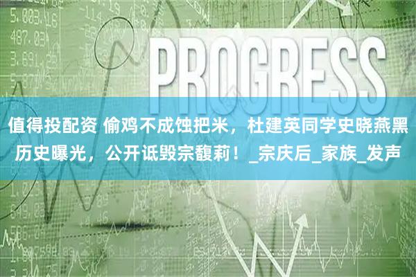值得投配资 偷鸡不成蚀把米，杜建英同学史晓燕黑历史曝光，公开诋毁宗馥莉！_宗庆后_家族_发声