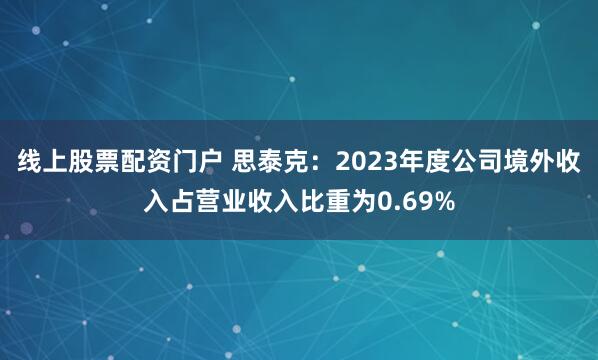 线上股票配资门户 思泰克：2023年度公司境外收入占营业收入比重为0.69%