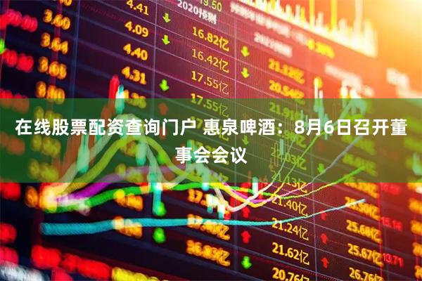 在线股票配资查询门户 惠泉啤酒：8月6日召开董事会会议