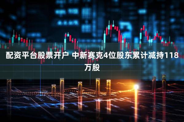 配资平台股票开户 中新赛克4位股东累计减持118万股