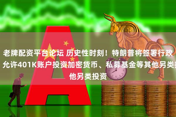 老牌配资平台论坛 历史性时刻！特朗普将签署行政令，允许401K账户投资加密货币、私募基金等其他另类投资