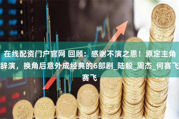 在线配资门户官网 回顾：感谢不演之恩！原定主角辞演，换角后意外成经典的6部剧_陆毅_周杰_何赛飞