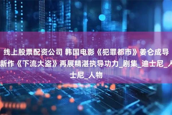 线上股票配资公司 韩国电影《犯罪都市》姜仑成导演 新作《下流大盗》再展精湛执导功力_剧集_迪士尼_人物