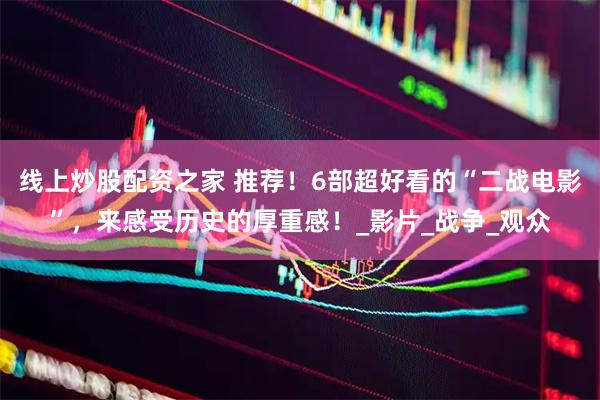 线上炒股配资之家 推荐！6部超好看的“二战电影”，来感受历史的厚重感！_影片_战争_观众