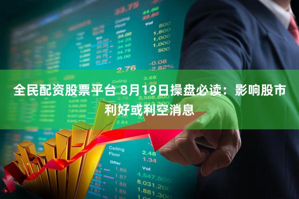 全民配资股票平台 8月19日操盘必读：影响股市利好或利空消息