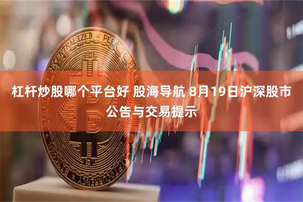 杠杆炒股哪个平台好 股海导航 8月19日沪深股市公告与交易提示