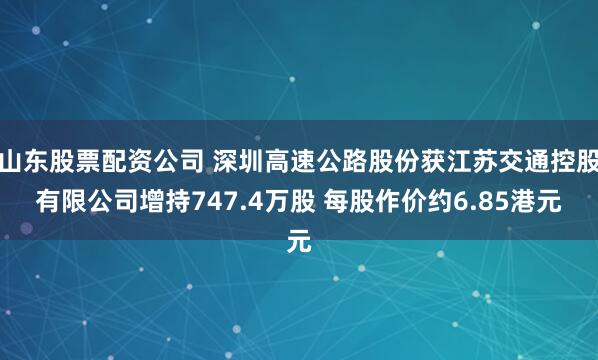 山东股票配资公司 深圳高速公路股份获江苏交通控股有限公司增持747.4万股 每股作价约6.85港元