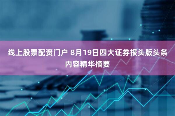 线上股票配资门户 8月19日四大证券报头版头条内容精华摘要