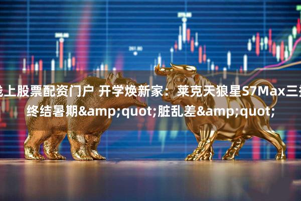 线上股票配资门户 开学焕新家：莱克天狼星S7Max三招终结暑期&quot;脏乱差&quot;