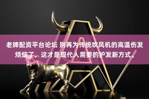 老牌配资平台论坛 别再为传统吹风机的高温伤发烦恼了，这才是现代人需要的护发新方式。