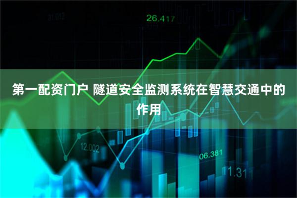 第一配资门户 隧道安全监测系统在智慧交通中的作用