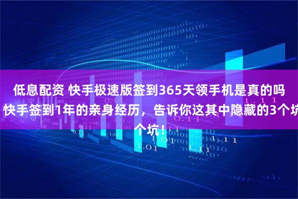 低息配资 快手极速版签到365天领手机是真的吗？快手签到1年的亲身经历，告诉你这其中隐藏的3个坑！