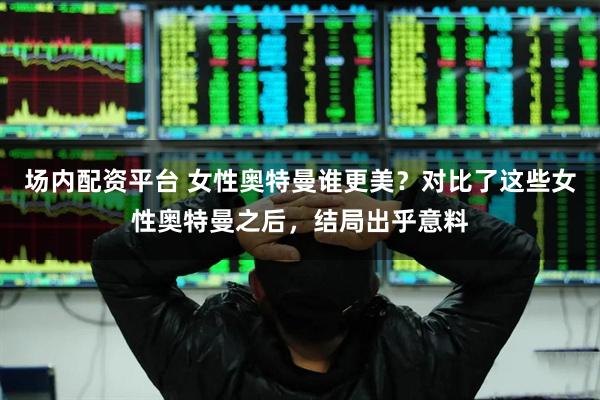 场内配资平台 女性奥特曼谁更美？对比了这些女性奥特曼之后，结局出乎意料