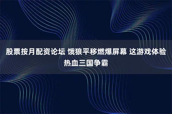 股票按月配资论坛 饿狼平移燃爆屏幕 这游戏体验热血三国争霸