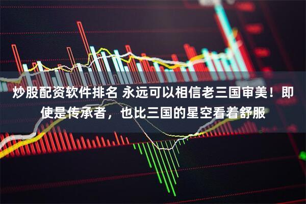 炒股配资软件排名 永远可以相信老三国审美！即使是传承者，也比三国的星空看着舒服