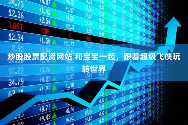 炒股股票配资网站 和宝宝一起，跟着超级飞侠玩转世界