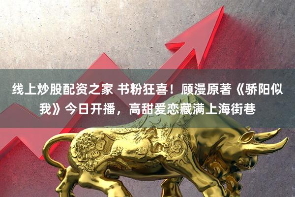 线上炒股配资之家 书粉狂喜！顾漫原著《骄阳似我》今日开播，高甜爱恋藏满上海街巷