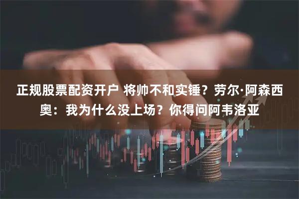 正规股票配资开户 将帅不和实锤？劳尔·阿森西奥：我为什么没上场？你得问阿韦洛亚