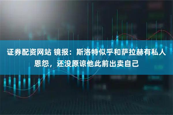 证券配资网站 镜报:斯洛特似乎和萨拉赫有私人恩怨,还没原谅他此前出卖自己