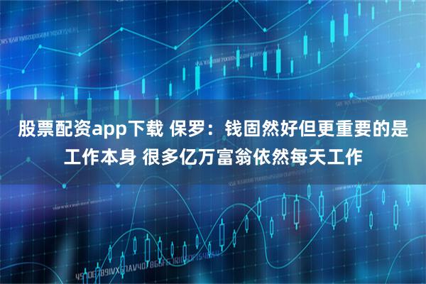 股票配资app下载 保罗：钱固然好但更重要的是工作本身 很多亿万富翁依然每天工作