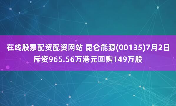 在线股票配资配资网站 昆仑能源(00135)7月2日斥资965.56万港元回购149万股