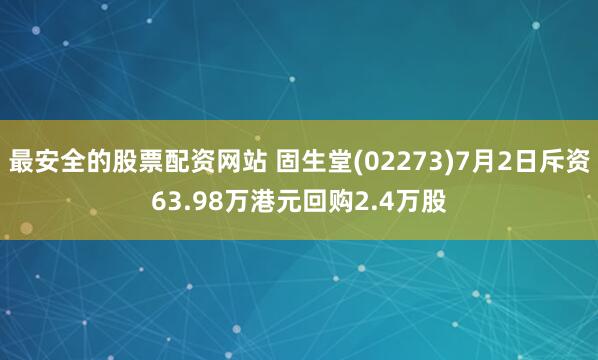 最安全的股票配资网站 固生堂(02273)7月2日斥资63.98万港元回购2.4万股