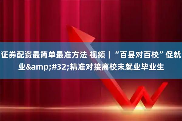 证券配资最简单最准方法 视频｜“百县对百校”促就业 精准对接离校未就业毕业生
