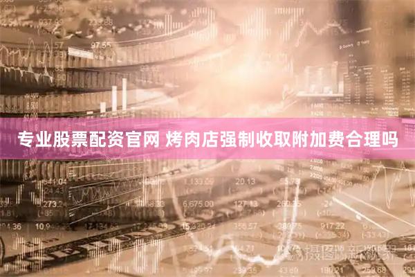 专业股票配资官网 烤肉店强制收取附加费合理吗